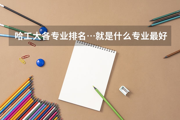 哈工大各专业排名…就是什么专业最好啊…前几个专业就好…研究生滴专业…顺便介绍下专业。感谢