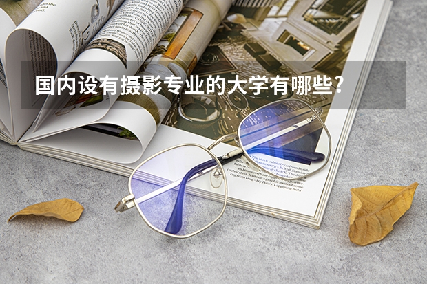 国内设有摄影专业的大学有哪些?