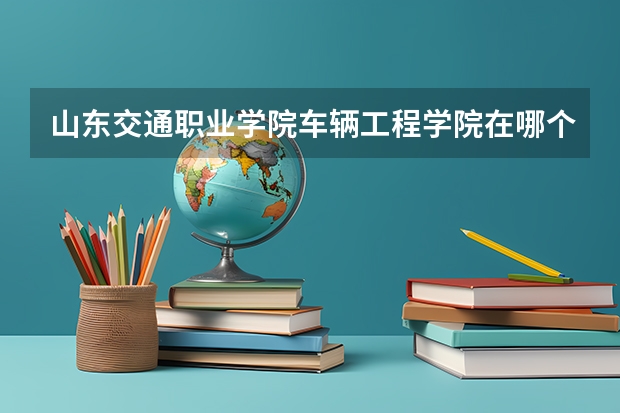 山东交通职业学院车辆工程学院在哪个校区