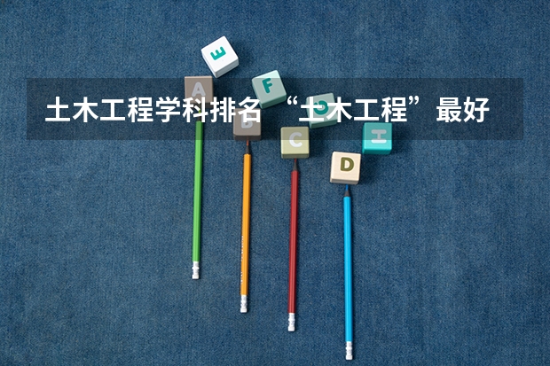土木工程学科排名 “土木工程”最好的是哪10所大学？