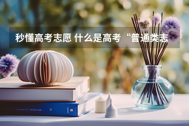 秒懂高考志愿 什么是高考“普通类志愿”?