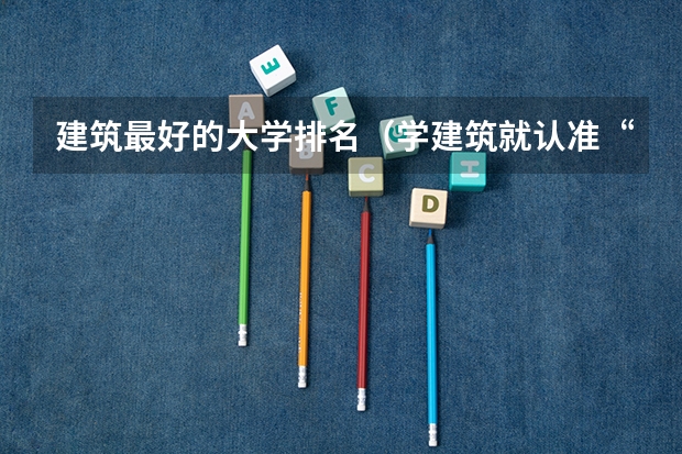建筑最好的大学排名（学建筑就认准“建筑老八校”，看下有哪几所大学。）