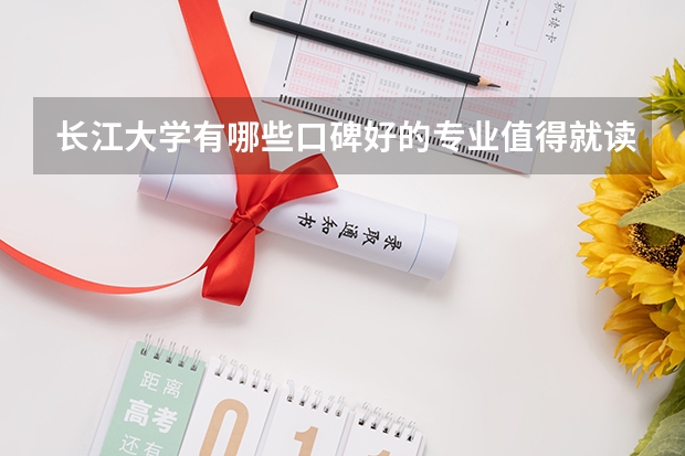 长江大学有哪些口碑好的专业值得就读？