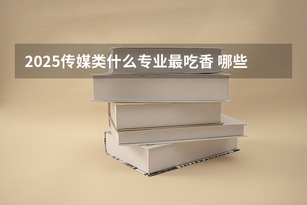 2025传媒类什么专业最吃香 哪些专业前景比较好