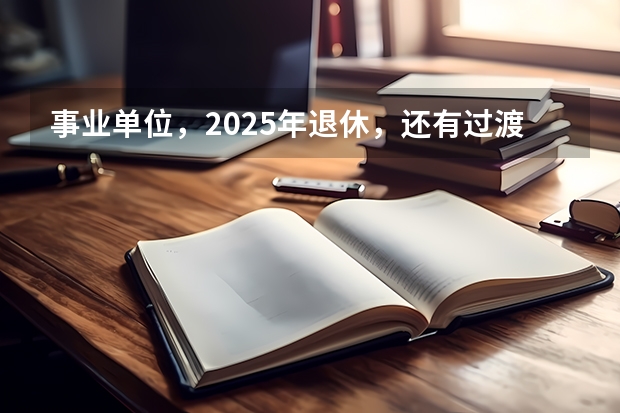 事业单位，2025年退休，还有过渡养老金这项吗？