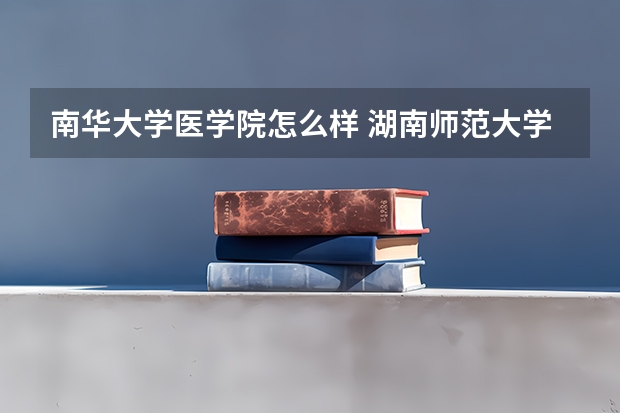 南华大学医学院怎么样 湖南师范大学医学院与南华大学医学院在就业方面哪更好?(最好用数据说话)。谢谢！！！