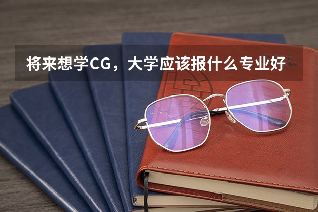 将来想学CG，大学应该报什么专业好，计算机科学与技术还是工业设计