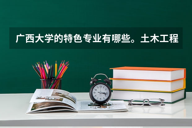 广西大学的特色专业有哪些。土木工程，电气自动化如何。