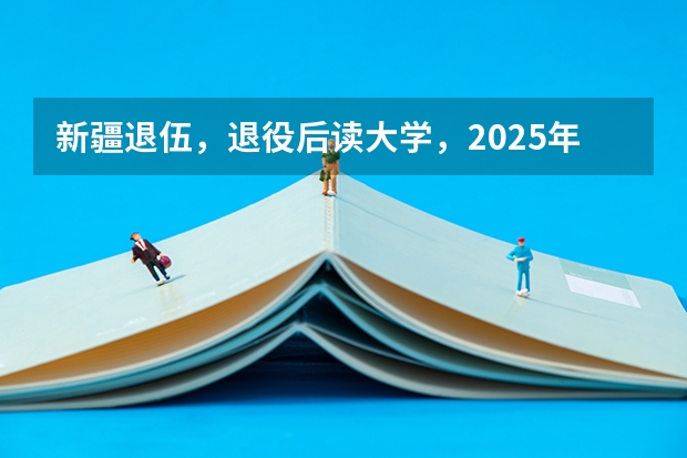 新疆退伍，退役后读大学，2025年大学毕业可以去新疆当留疆干部吗？