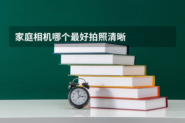 家庭相机哪个最好拍照清晰