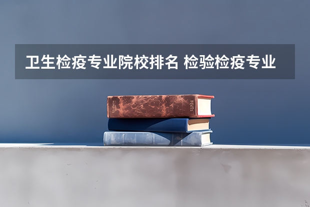 卫生检疫专业院校排名 检验检疫专业大学排名
