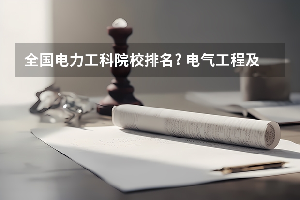 全国电力工科院校排名? 电气工程及自动化专业大学排名100