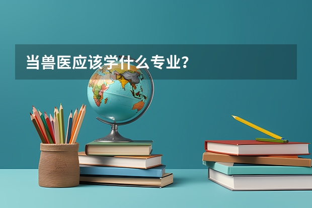 当兽医应该学什么专业？