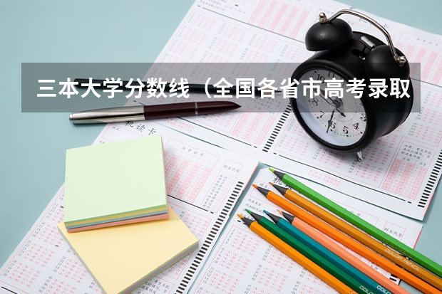 三本大学分数线（全国各省市高考录取分数线汇总）