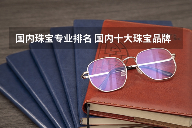 国内珠宝专业排名 国内十大珠宝品牌排行是怎样的？