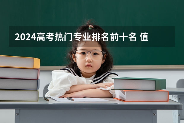 2024高考热门专业排名前十名 值得报的专业推荐 热门专业排名前十名