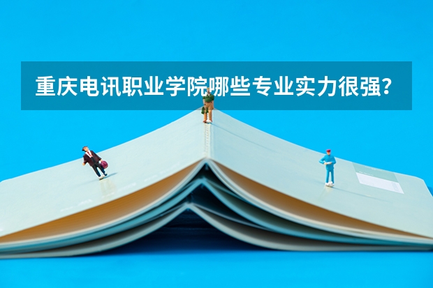 重庆电讯职业学院哪些专业实力很强?