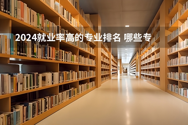 2024就业率高的专业排名 哪些专业轻松工资高