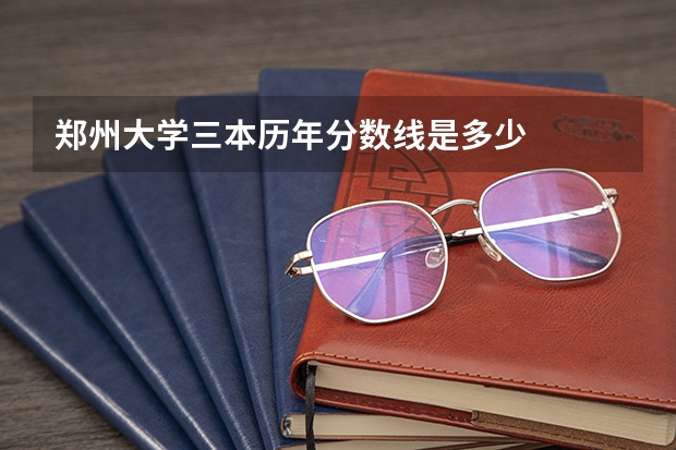 郑州大学三本历年分数线是多少