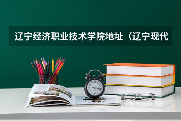 辽宁经济职业技术学院地址（辽宁现代职业技术学院在哪儿？）