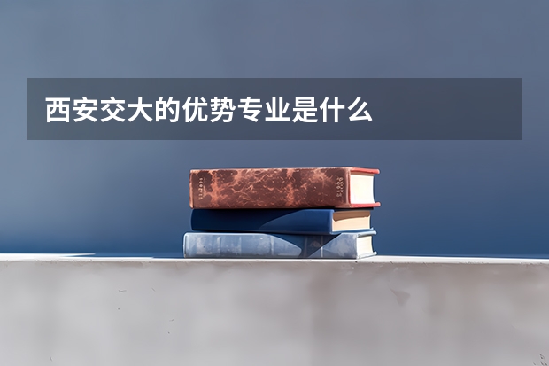 西安交大的优势专业是什么