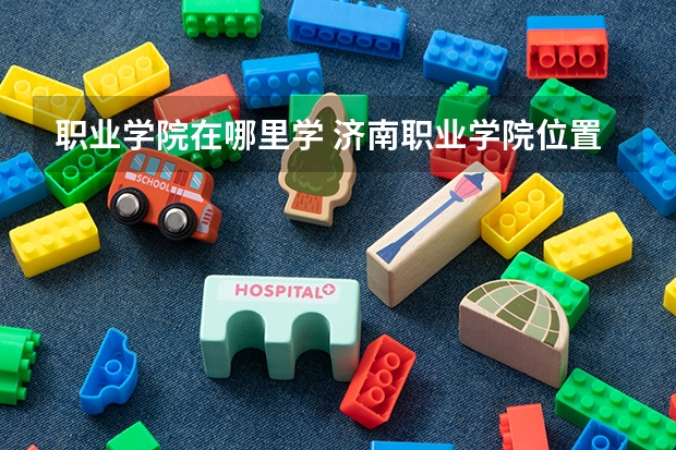 职业学院在哪里学 济南职业学院位置
