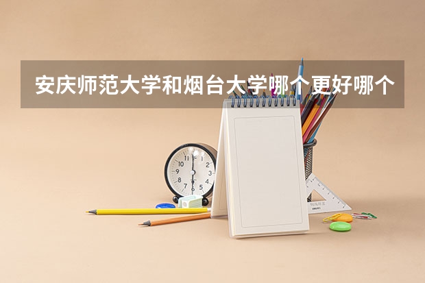 安庆师范大学和烟台大学哪个更好哪个城市更适合宜居住