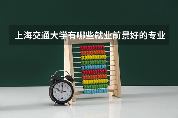 上海交通大学有哪些就业前景好的专业值得推荐？