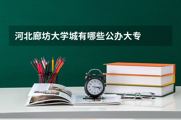 河北廊坊大学城有哪些公办大专