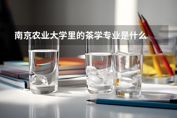 南京农业大学里的茶学专业是什么