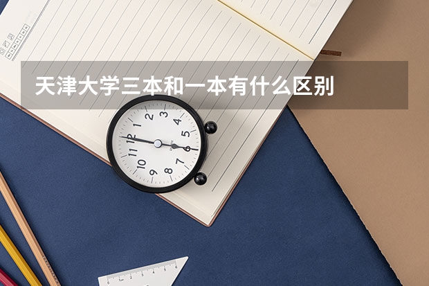 天津大学三本和一本有什么区别