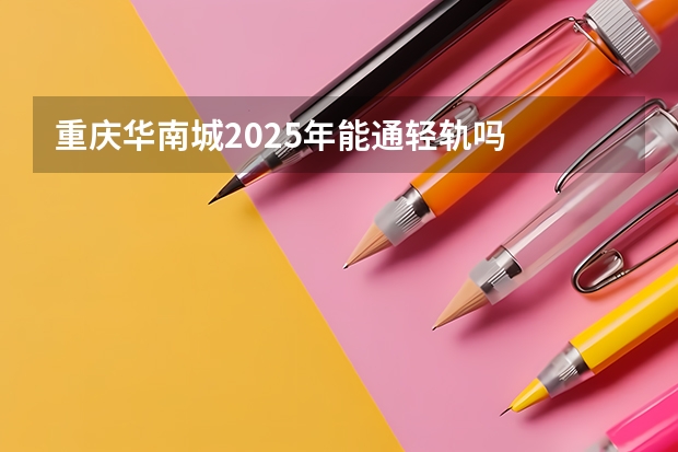 重庆华南城2025年能通轻轨吗
