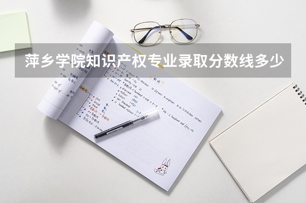 萍乡学院知识产权专业录取分数线多少分,排名怎么样