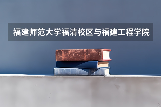 福建师范大学福清校区与福建工程学院的优势专业各是什么？