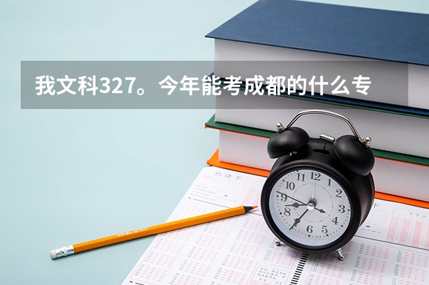 我文科327。今年能考成都的什么专科学校啊??