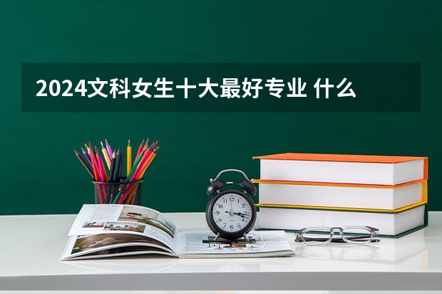 2024文科女生十大最好专业 什么专业前景好