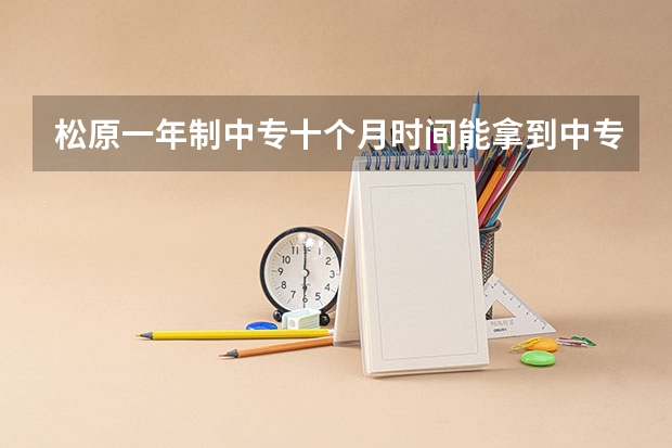 松原一年制中专十个月时间能拿到中专学历不可以参加高职高考吗
