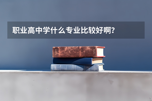 职业高中学什么专业比较好啊?