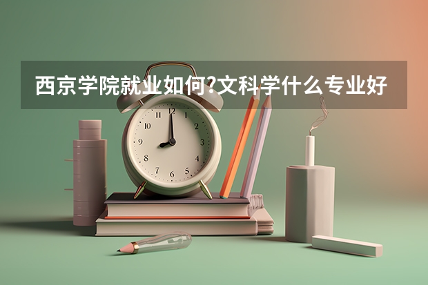 西京学院就业如何?文科学什么专业好?
