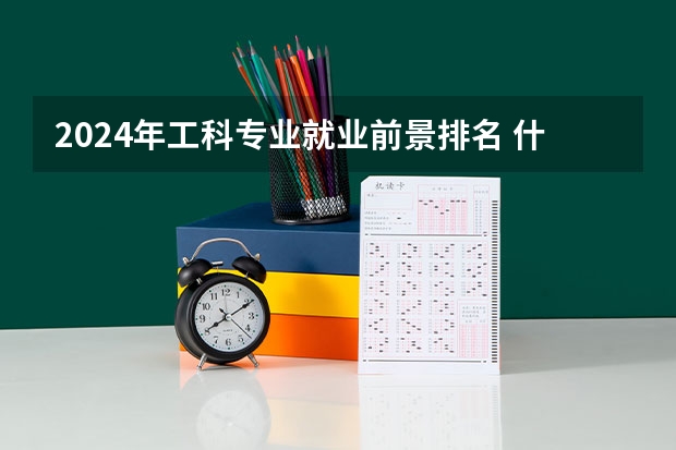 2024年工科专业就业前景排名 什么专业好就业