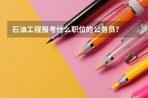 石油工程报考什么职位的公务员？