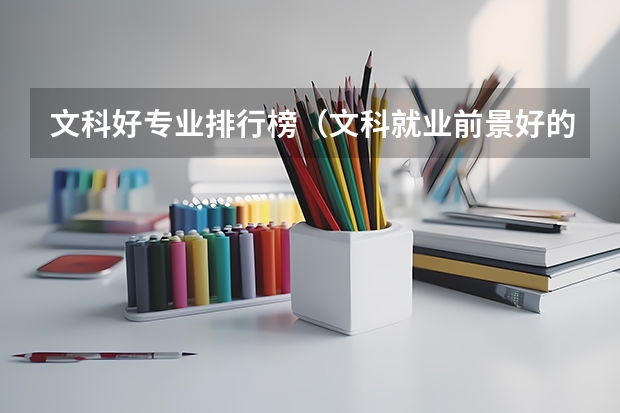 文科好专业排行榜（文科就业前景好的专业 文科热门专业）