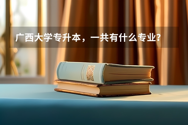 广西大学专升本，一共有什么专业？