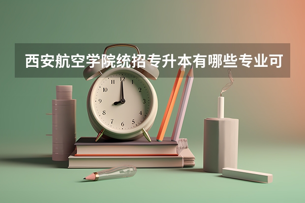 西安航空学院统招专升本有哪些专业可以选择报考?