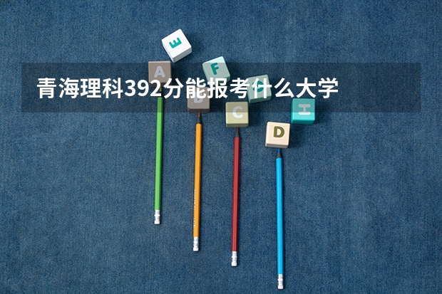 青海理科392分能报考什么大学