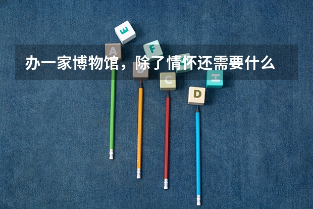 办一家博物馆，除了情怀还需要什么