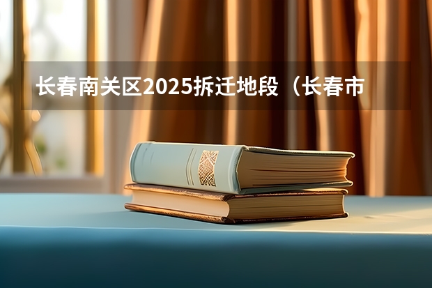 长春南关区2025拆迁地段(长春市米沙子2025搬迁)