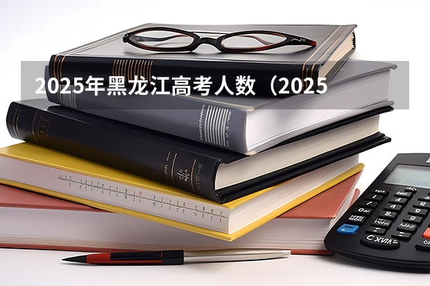 2025年黑龙江高考人数（2025年黑龙江高考人数趋势）