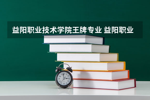 益阳职业技术学院王牌专业 益阳职业技术学院就业率高吗