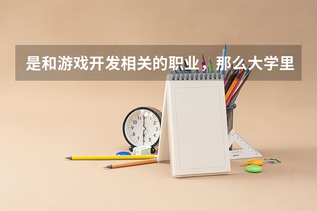 是和游戏开发相关的职业，那么大学里应该学什么专业